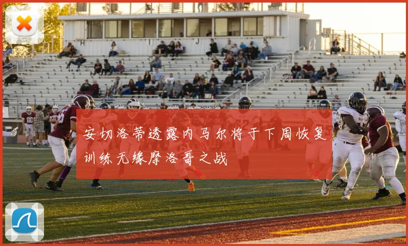 安切洛蒂透露内马尔将于下周恢复训练无缘摩洛哥之战