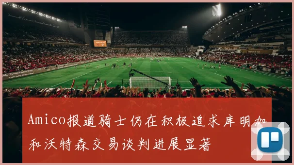 Amico报道骑士仍在积极追求库明加和沃特森交易谈判进展显著