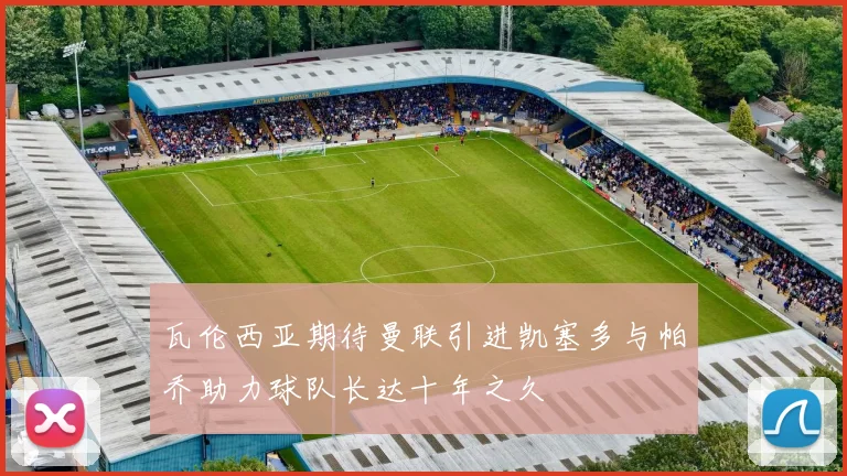 瓦伦西亚期待曼联引进凯塞多与帕乔助力球队长达十年之久
