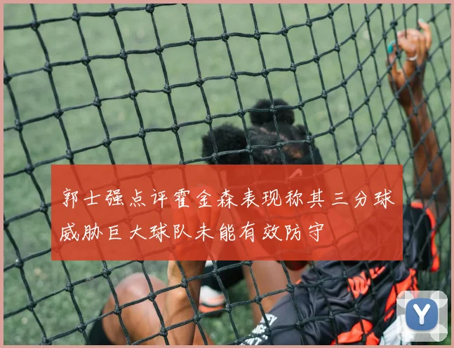郭士强点评霍金森表现称其三分球威胁巨大球队未能有效防守