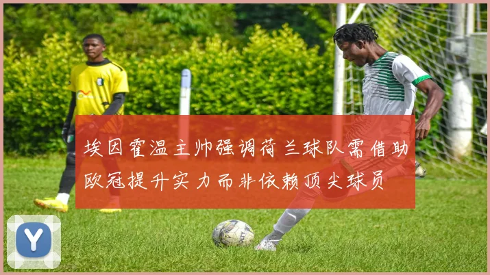 埃因霍温主帅强调荷兰球队需借助欧冠提升实力而非依赖顶尖球员