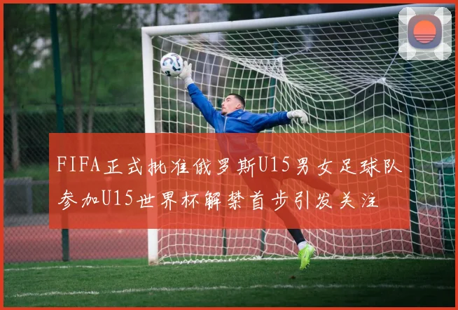 FIFA正式批准俄罗斯U15男女足球队参加U15世界杯解禁首步引发关注
