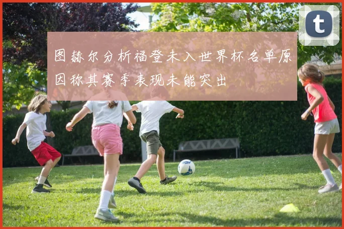 图赫尔分析福登未入世界杯名单原因称其赛季表现未能突出