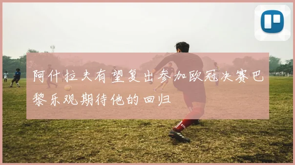 阿什拉夫有望复出参加欧冠决赛巴黎乐观期待他的回归