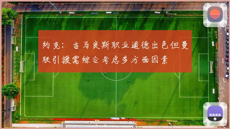 约克：吉马良斯职业道德出色但曼联引援需综合考虑多方面因素