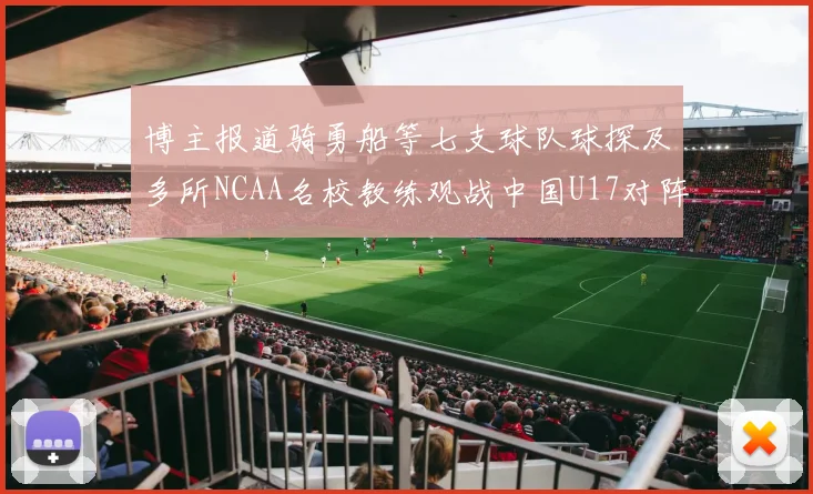 博主报道骑勇船等七支球队球探及多所NCAA名校教练观战中国U17对阵委内瑞拉