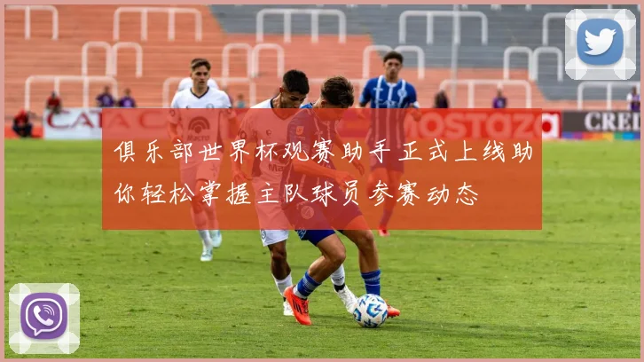 俱乐部世界杯观赛助手正式上线助你轻松掌握主队球员参赛动态