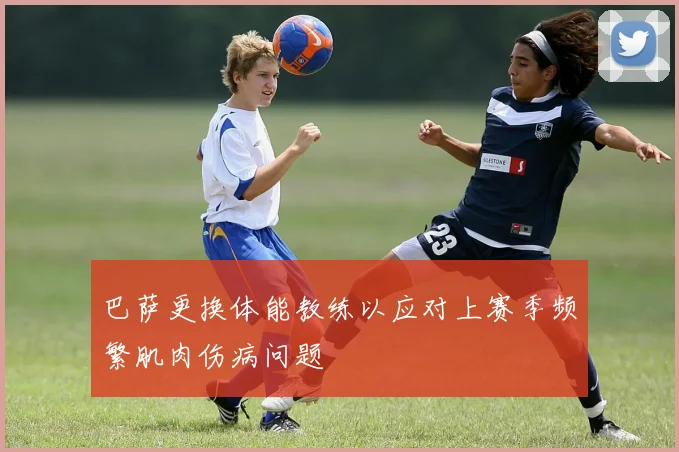 巴萨更换体能教练以应对上赛季频繁肌肉伤病问题