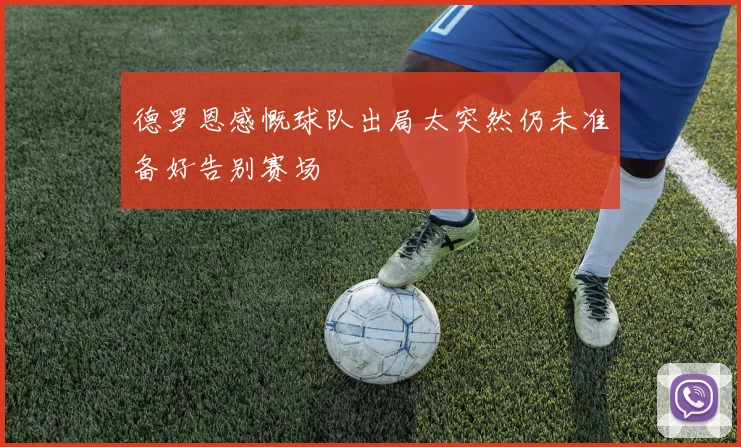 德罗恩感慨球队出局太突然仍未准备好告别赛场