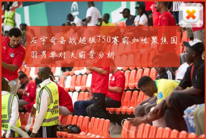 石宇奇备战超级750赛前加练聚焦国羽男单对决前景分析