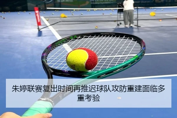 朱婷联赛复出时间再推迟球队攻防重建面临多重考验